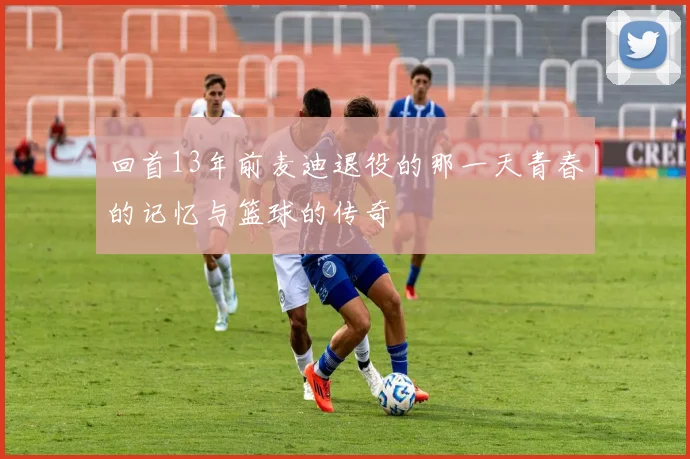 回首13年前麦迪退役的那一天青春的记忆与篮球的传奇