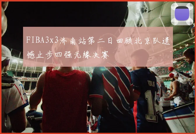 FIBA3x3济南站第二日回顾北京队遗憾止步四强无缘决赛