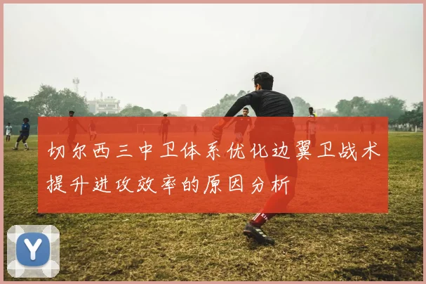 切尔西三中卫体系优化边翼卫战术提升进攻效率的原因分析