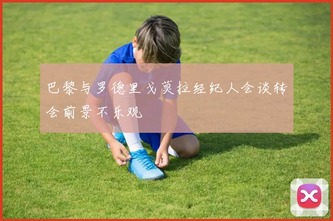 巴黎与罗德里戈莫拉经纪人会谈转会前景不乐观