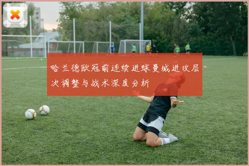 哈兰德欧冠前连续进球曼城进攻层次调整与战术深度分析