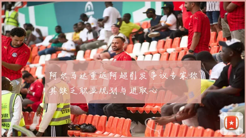 阿尔马达重返阿超引发争议专家称其缺乏职业规划与进取心