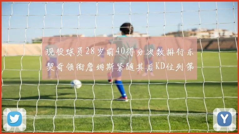 现役球员28岁前40得分次数排行东契奇领衔詹姆斯紧随其后KD位列第三