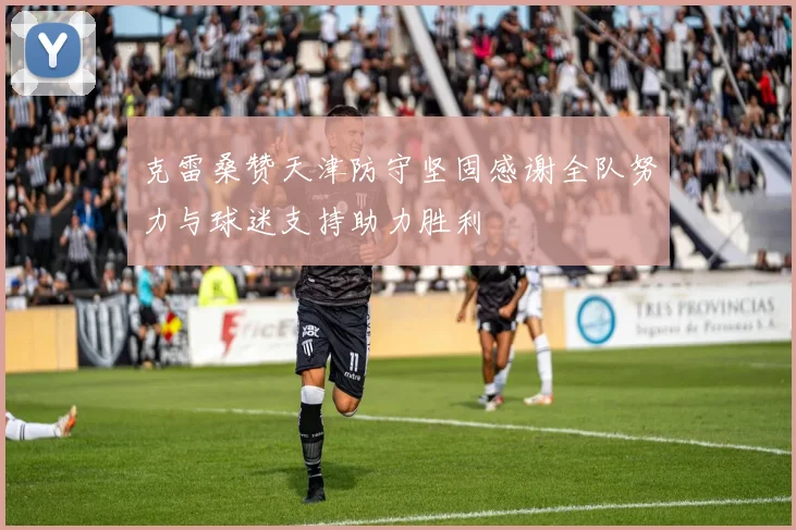 克雷桑赞天津防守坚固感谢全队努力与球迷支持助力胜利