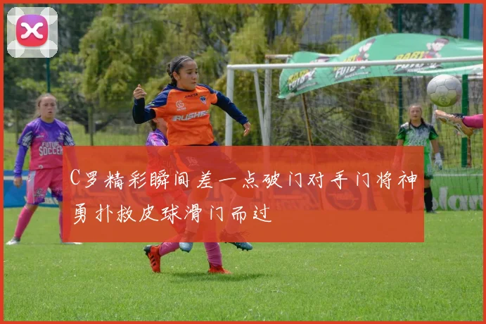 C罗精彩瞬间差一点破门对手门将神勇扑救皮球滑门而过